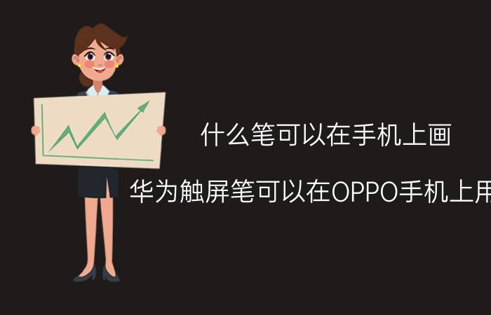 什么笔可以在手机上画 华为触屏笔可以在OPPO手机上用吗？